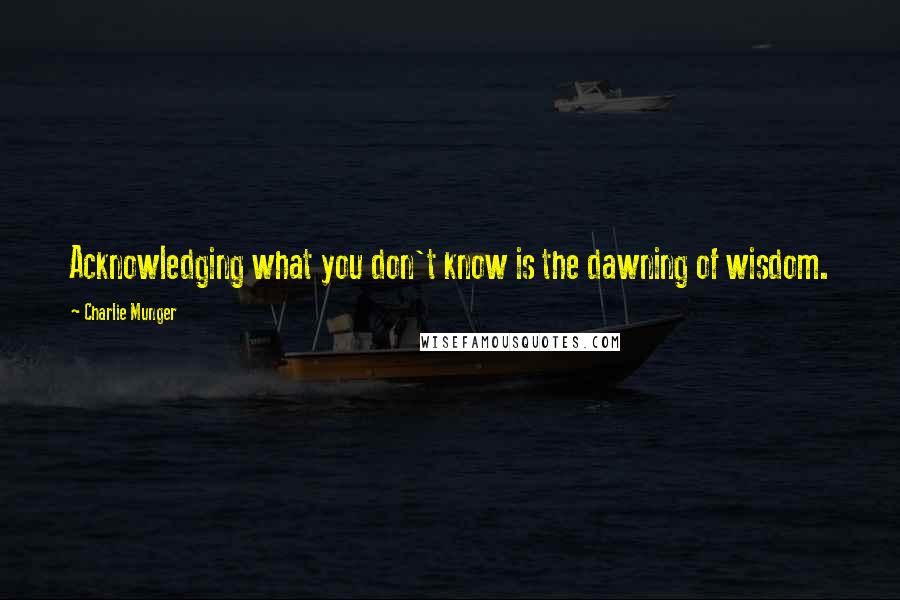 Charlie Munger Quotes: Acknowledging what you don't know is the dawning of wisdom.