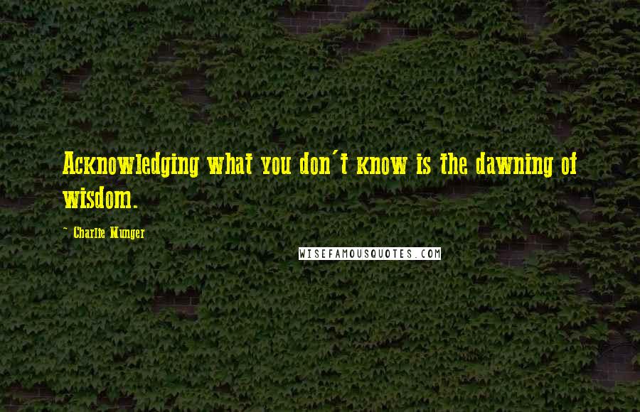 Charlie Munger Quotes: Acknowledging what you don't know is the dawning of wisdom.