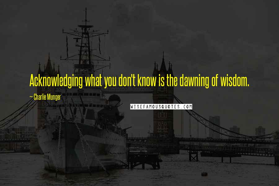 Charlie Munger Quotes: Acknowledging what you don't know is the dawning of wisdom.