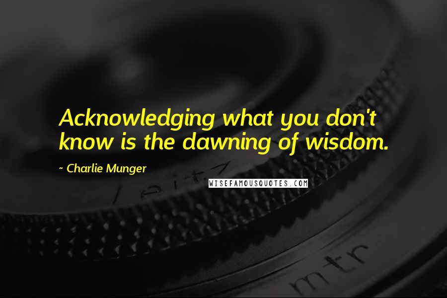 Charlie Munger Quotes: Acknowledging what you don't know is the dawning of wisdom.