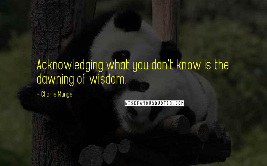 Charlie Munger Quotes: Acknowledging what you don't know is the dawning of wisdom.