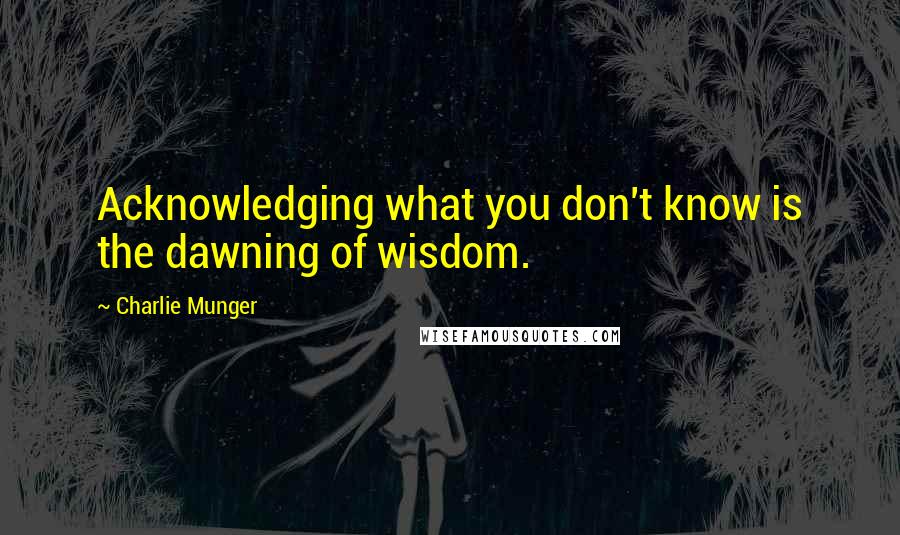 Charlie Munger Quotes: Acknowledging what you don't know is the dawning of wisdom.