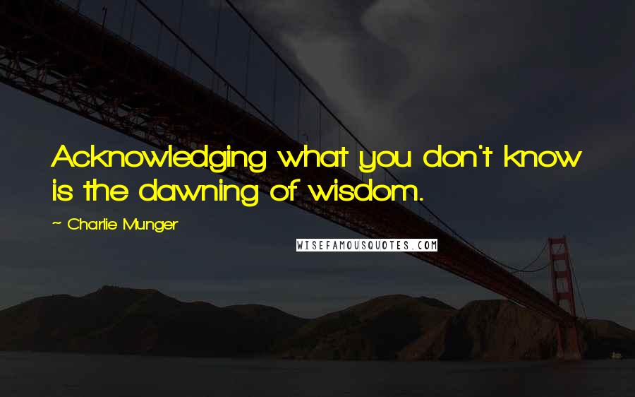 Charlie Munger Quotes: Acknowledging what you don't know is the dawning of wisdom.