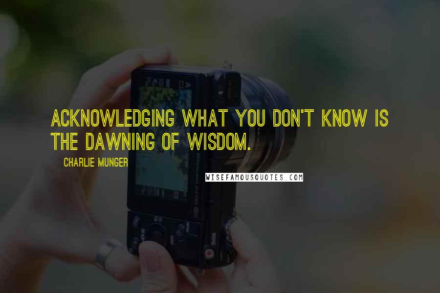 Charlie Munger Quotes: Acknowledging what you don't know is the dawning of wisdom.