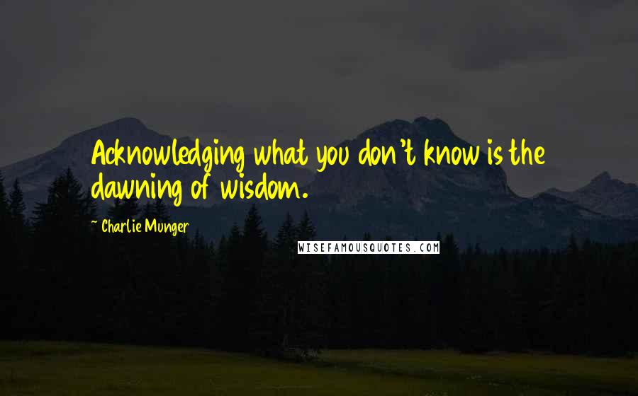 Charlie Munger Quotes: Acknowledging what you don't know is the dawning of wisdom.