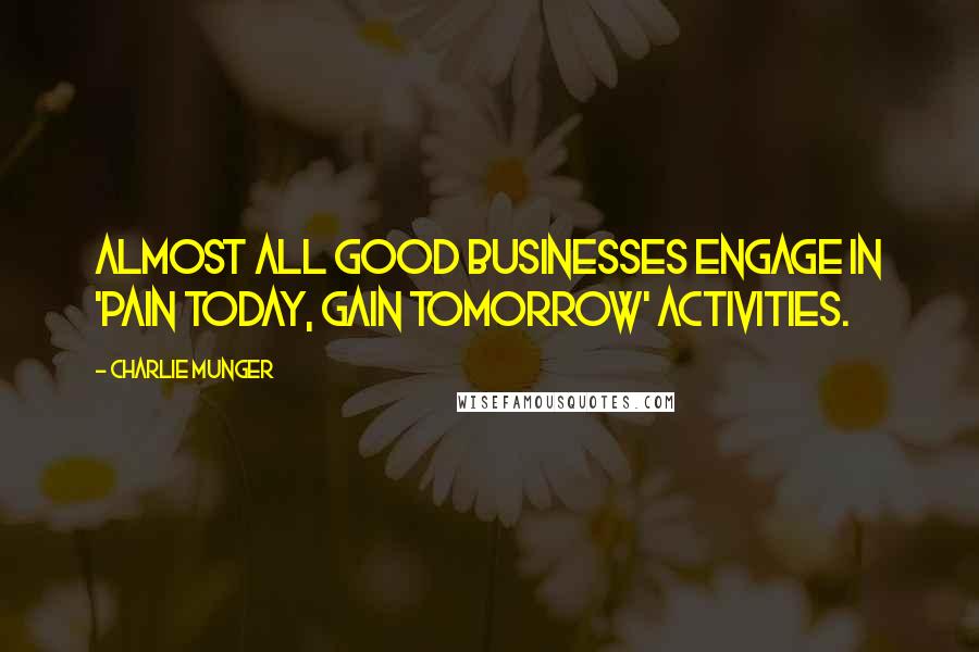 Charlie Munger Quotes: Almost all good businesses engage in 'pain today, gain tomorrow' activities.