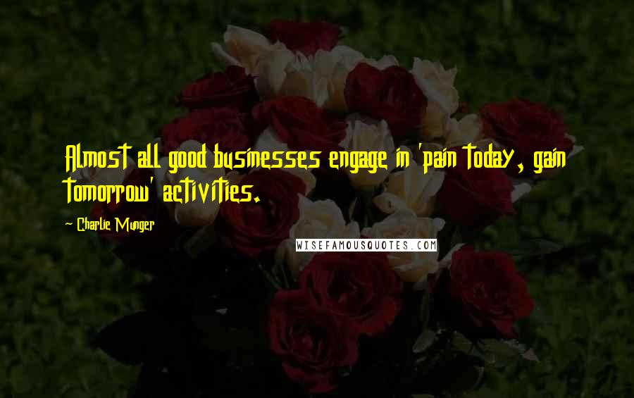 Charlie Munger Quotes: Almost all good businesses engage in 'pain today, gain tomorrow' activities.