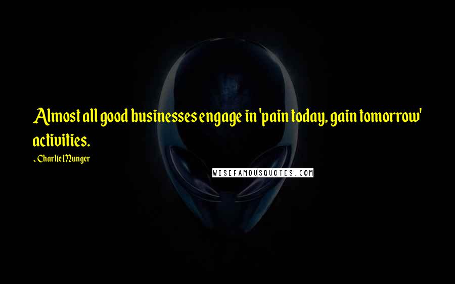 Charlie Munger Quotes: Almost all good businesses engage in 'pain today, gain tomorrow' activities.