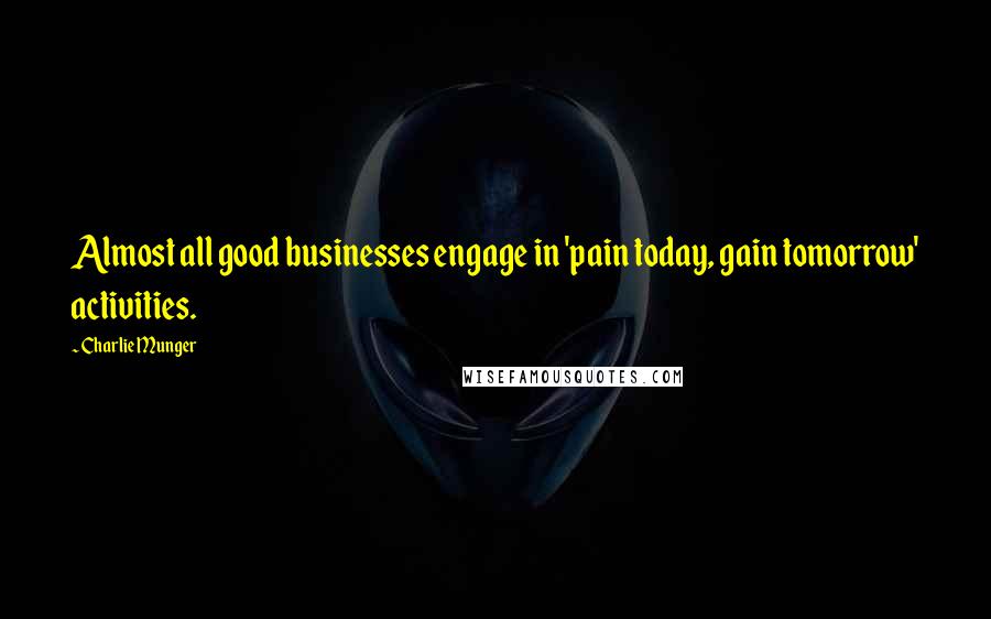 Charlie Munger Quotes: Almost all good businesses engage in 'pain today, gain tomorrow' activities.