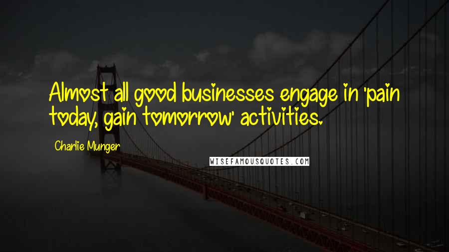 Charlie Munger Quotes: Almost all good businesses engage in 'pain today, gain tomorrow' activities.