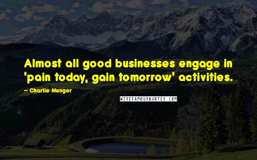 Charlie Munger Quotes: Almost all good businesses engage in 'pain today, gain tomorrow' activities.