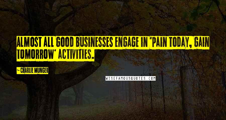 Charlie Munger Quotes: Almost all good businesses engage in 'pain today, gain tomorrow' activities.