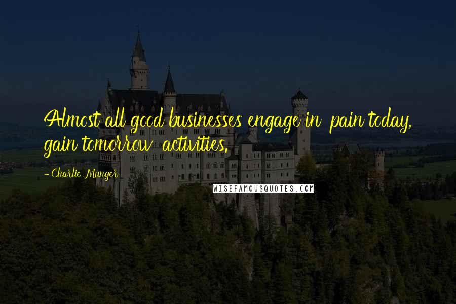 Charlie Munger Quotes: Almost all good businesses engage in 'pain today, gain tomorrow' activities.