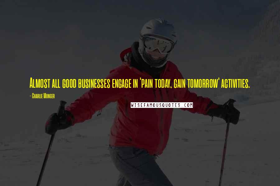 Charlie Munger Quotes: Almost all good businesses engage in 'pain today, gain tomorrow' activities.