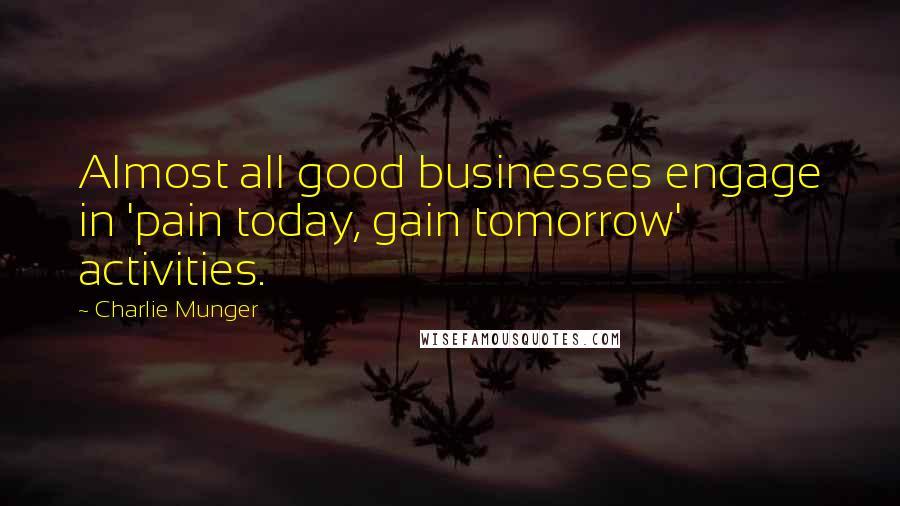 Charlie Munger Quotes: Almost all good businesses engage in 'pain today, gain tomorrow' activities.