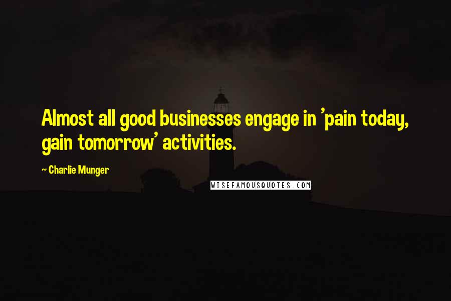 Charlie Munger Quotes: Almost all good businesses engage in 'pain today, gain tomorrow' activities.