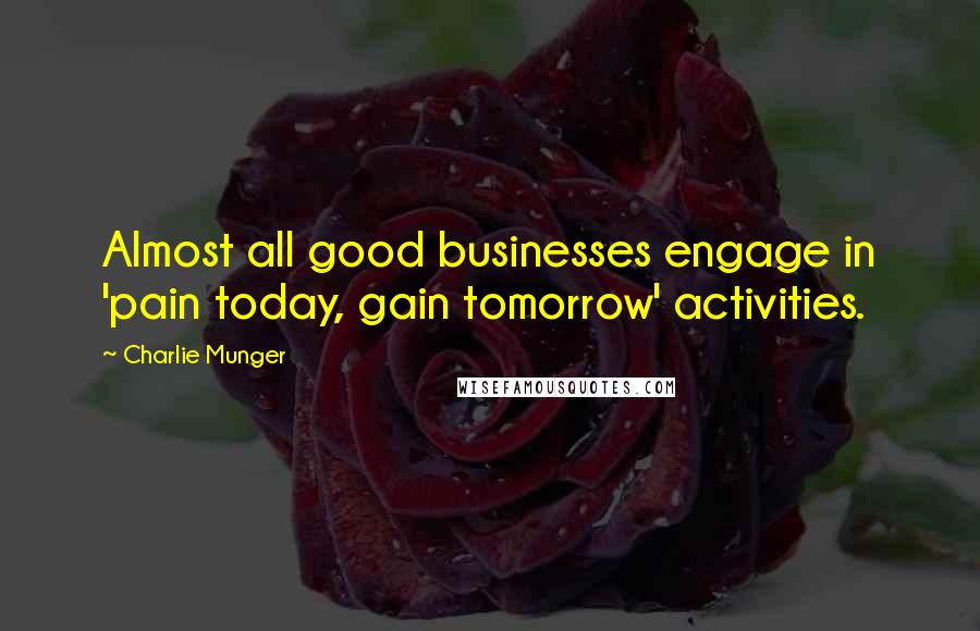 Charlie Munger Quotes: Almost all good businesses engage in 'pain today, gain tomorrow' activities.
