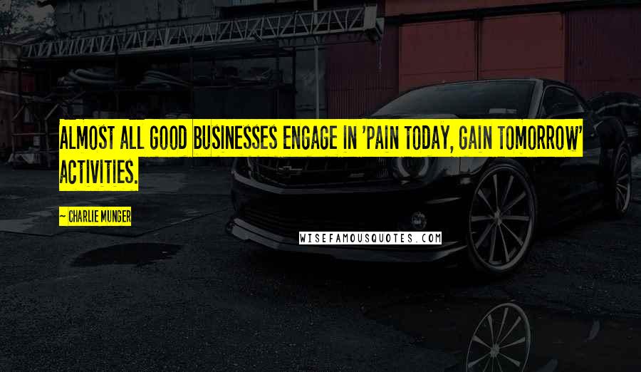 Charlie Munger Quotes: Almost all good businesses engage in 'pain today, gain tomorrow' activities.