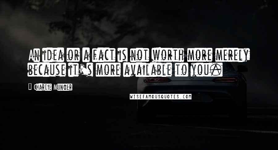 Charlie Munger Quotes: An idea or a fact is not worth more merely because it's more available to you.