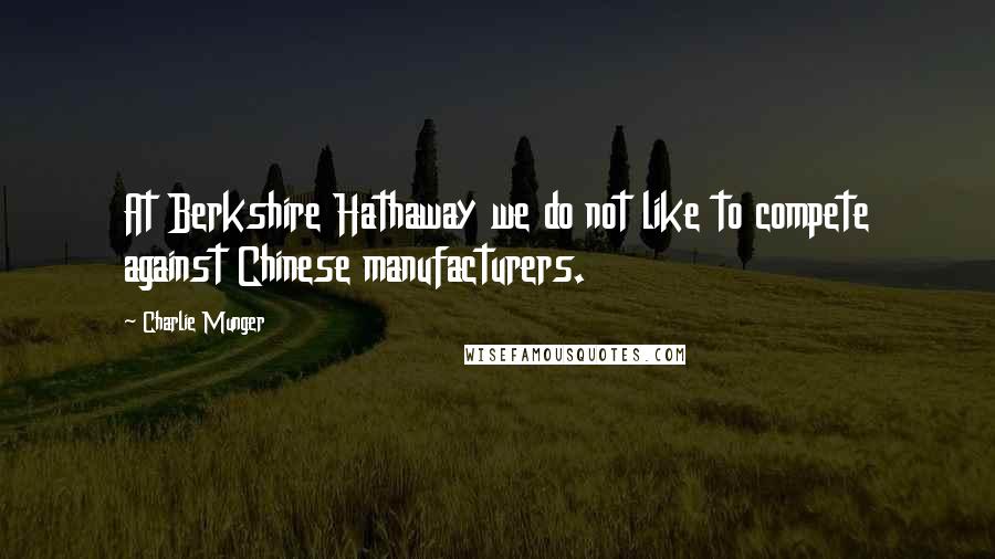 Charlie Munger Quotes: At Berkshire Hathaway we do not like to compete against Chinese manufacturers.