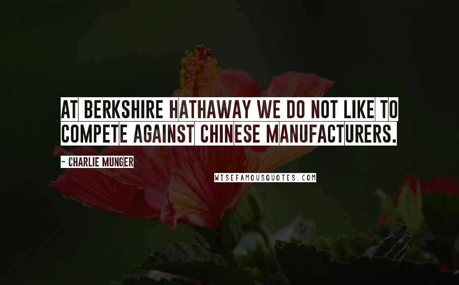 Charlie Munger Quotes: At Berkshire Hathaway we do not like to compete against Chinese manufacturers.