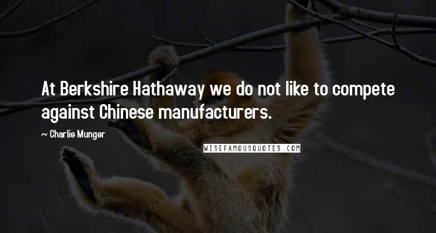 Charlie Munger Quotes: At Berkshire Hathaway we do not like to compete against Chinese manufacturers.