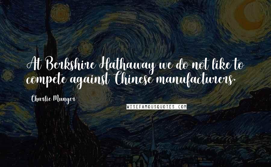 Charlie Munger Quotes: At Berkshire Hathaway we do not like to compete against Chinese manufacturers.