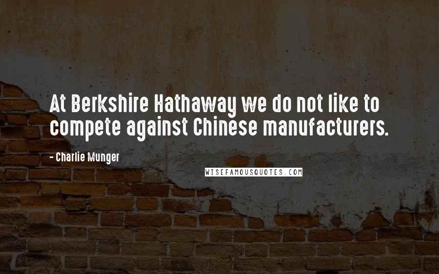 Charlie Munger Quotes: At Berkshire Hathaway we do not like to compete against Chinese manufacturers.