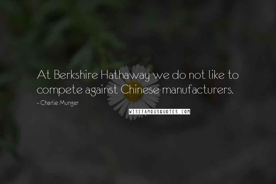 Charlie Munger Quotes: At Berkshire Hathaway we do not like to compete against Chinese manufacturers.