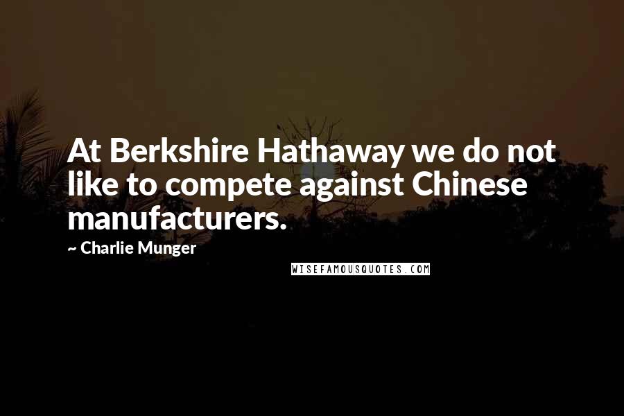 Charlie Munger Quotes: At Berkshire Hathaway we do not like to compete against Chinese manufacturers.