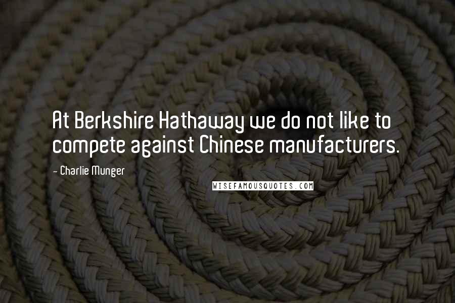 Charlie Munger Quotes: At Berkshire Hathaway we do not like to compete against Chinese manufacturers.