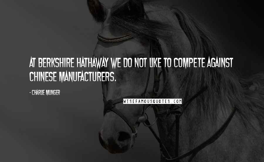 Charlie Munger Quotes: At Berkshire Hathaway we do not like to compete against Chinese manufacturers.