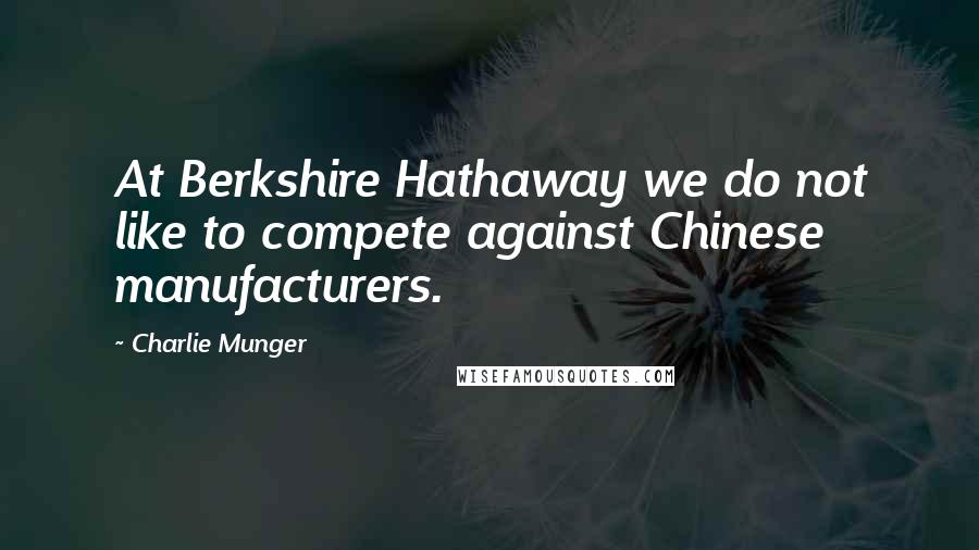 Charlie Munger Quotes: At Berkshire Hathaway we do not like to compete against Chinese manufacturers.