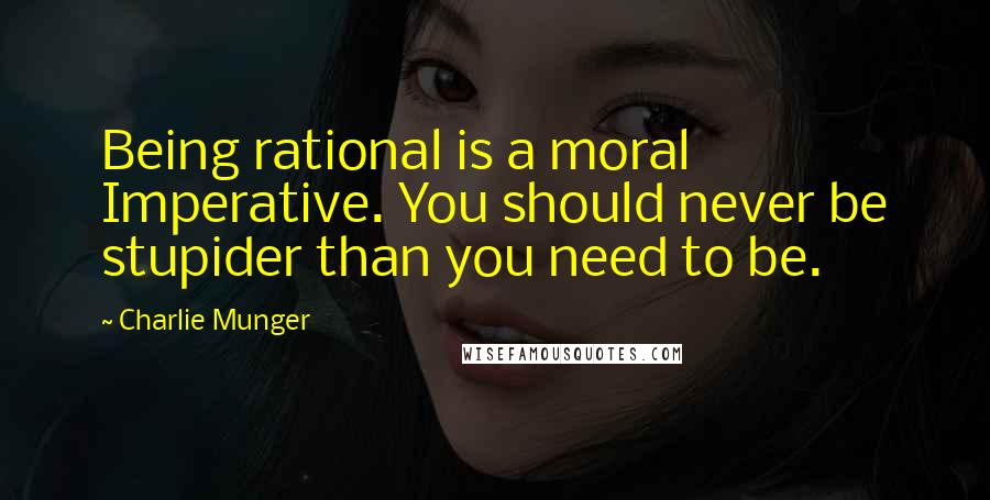 Charlie Munger Quotes: Being rational is a moral Imperative. You should never be stupider than you need to be.