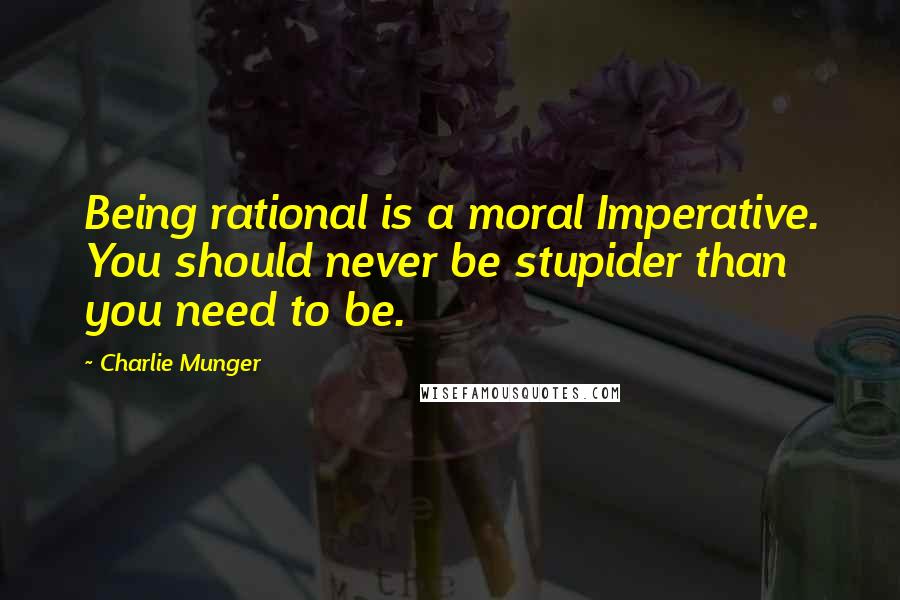 Charlie Munger Quotes: Being rational is a moral Imperative. You should never be stupider than you need to be.