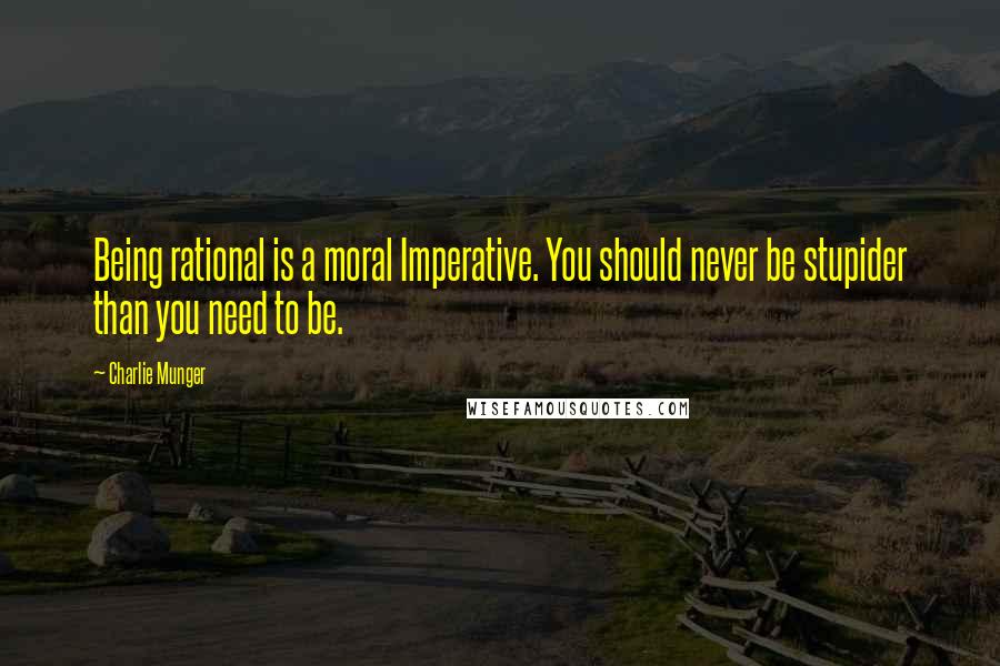 Charlie Munger Quotes: Being rational is a moral Imperative. You should never be stupider than you need to be.