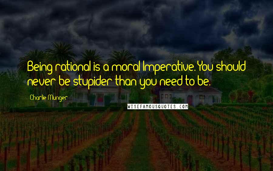 Charlie Munger Quotes: Being rational is a moral Imperative. You should never be stupider than you need to be.