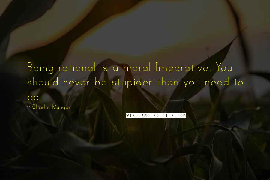 Charlie Munger Quotes: Being rational is a moral Imperative. You should never be stupider than you need to be.