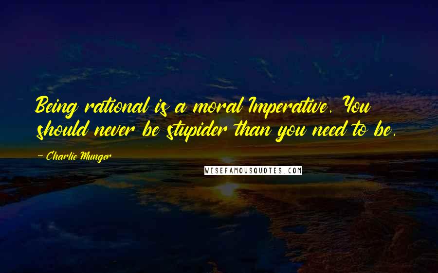 Charlie Munger Quotes: Being rational is a moral Imperative. You should never be stupider than you need to be.