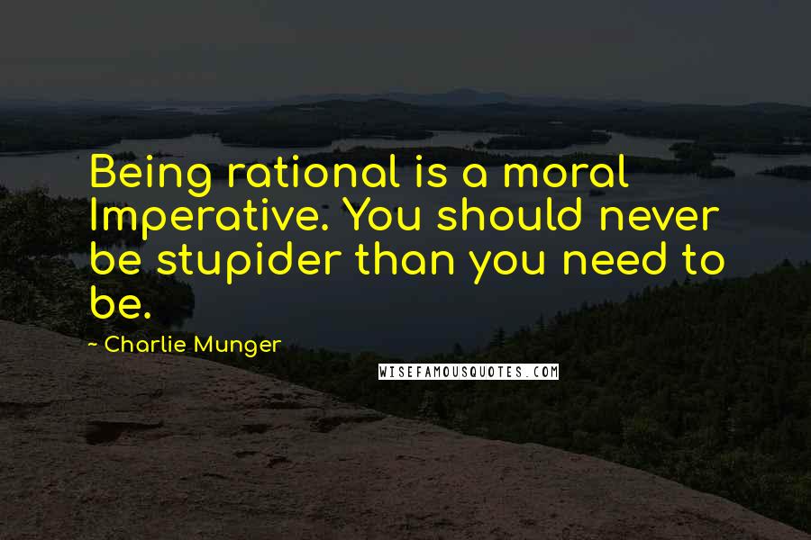 Charlie Munger Quotes: Being rational is a moral Imperative. You should never be stupider than you need to be.