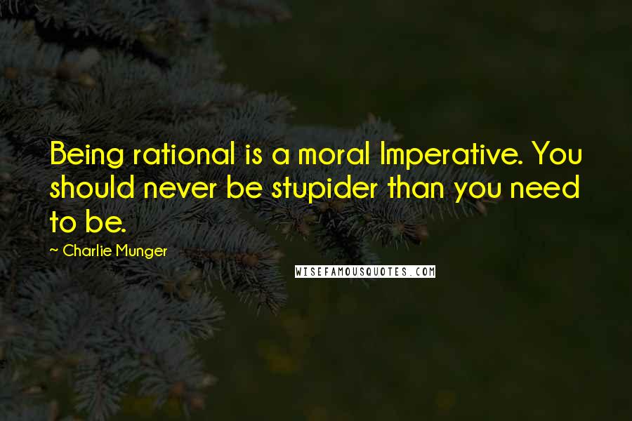 Charlie Munger Quotes: Being rational is a moral Imperative. You should never be stupider than you need to be.