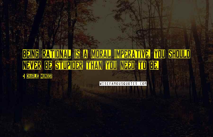 Charlie Munger Quotes: Being rational is a moral Imperative. You should never be stupider than you need to be.