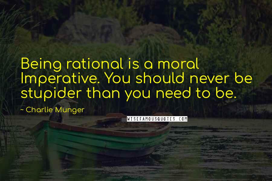 Charlie Munger Quotes: Being rational is a moral Imperative. You should never be stupider than you need to be.