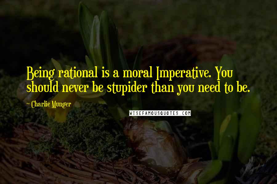 Charlie Munger Quotes: Being rational is a moral Imperative. You should never be stupider than you need to be.