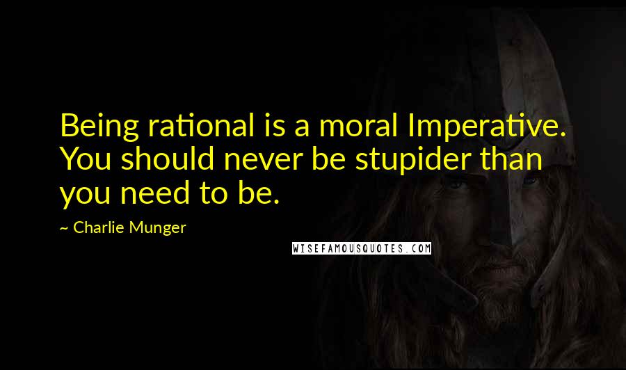 Charlie Munger Quotes: Being rational is a moral Imperative. You should never be stupider than you need to be.