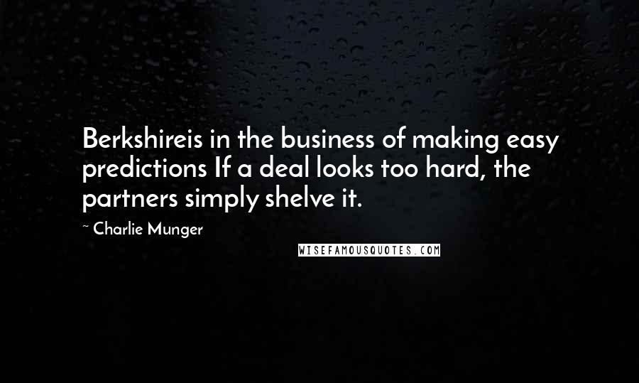 Charlie Munger Quotes: Berkshireis in the business of making easy predictions If a deal looks too hard, the partners simply shelve it.