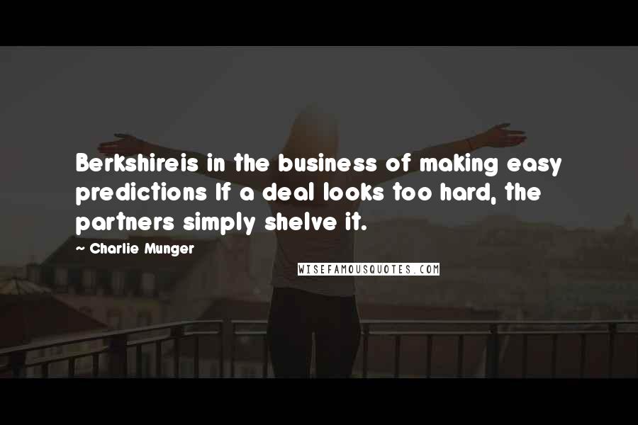 Charlie Munger Quotes: Berkshireis in the business of making easy predictions If a deal looks too hard, the partners simply shelve it.