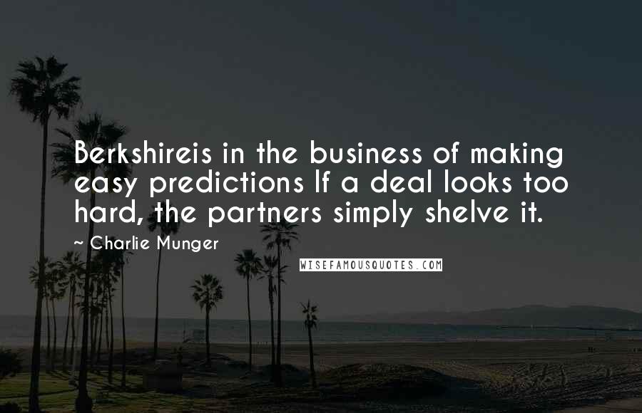 Charlie Munger Quotes: Berkshireis in the business of making easy predictions If a deal looks too hard, the partners simply shelve it.