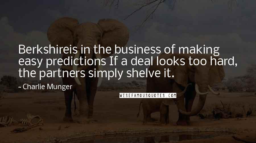 Charlie Munger Quotes: Berkshireis in the business of making easy predictions If a deal looks too hard, the partners simply shelve it.