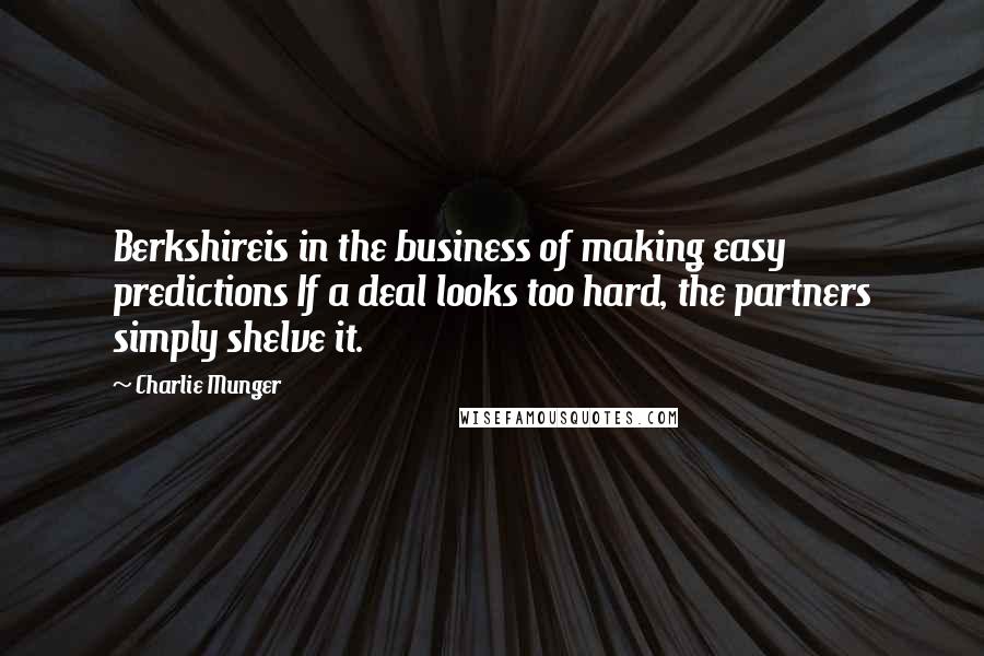 Charlie Munger Quotes: Berkshireis in the business of making easy predictions If a deal looks too hard, the partners simply shelve it.